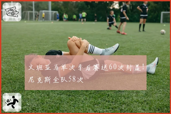 文班亚马单次季后赛送60次封盖!尼克斯全队58次