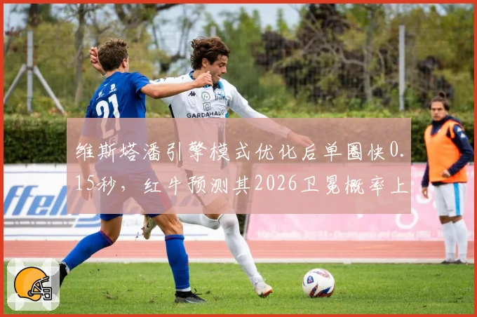 维斯塔潘引擎模式优化后单圈快0.15秒,红牛预测其2026卫冕概率上升