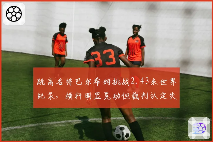 跳高名将巴尔希姆挑战2.43米世界纪录,横杆明显晃动但裁判认定失败,回放引争议