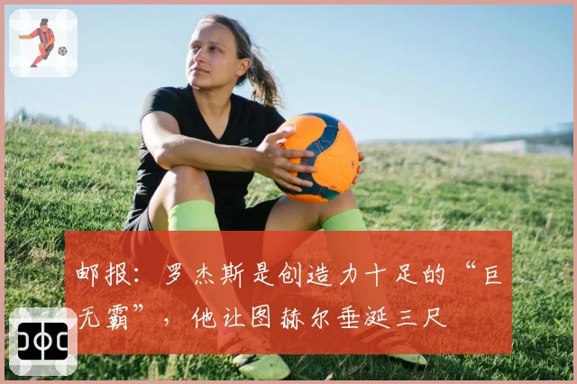 邮报：罗杰斯是创造力十足的“巨无霸”，他让图赫尔垂涎三尺