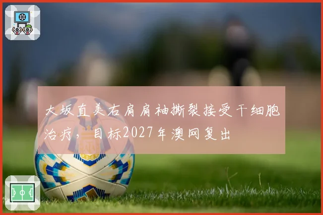大坂直美右肩肩袖撕裂接受干细胞治疗,目标2027年澳网复出