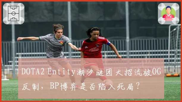 DOTA2 Entity潮汐谜团大招流被OG反制,BP博弈是否陷入死局?