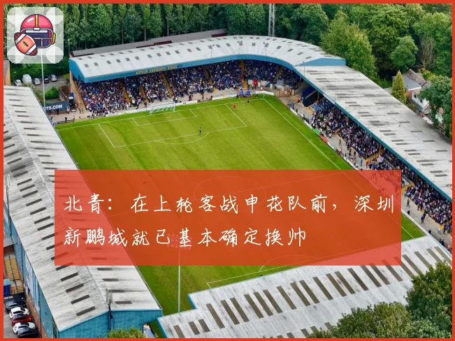 北青:在上轮客战申花队前,深圳新鹏城就已基本确定换帅