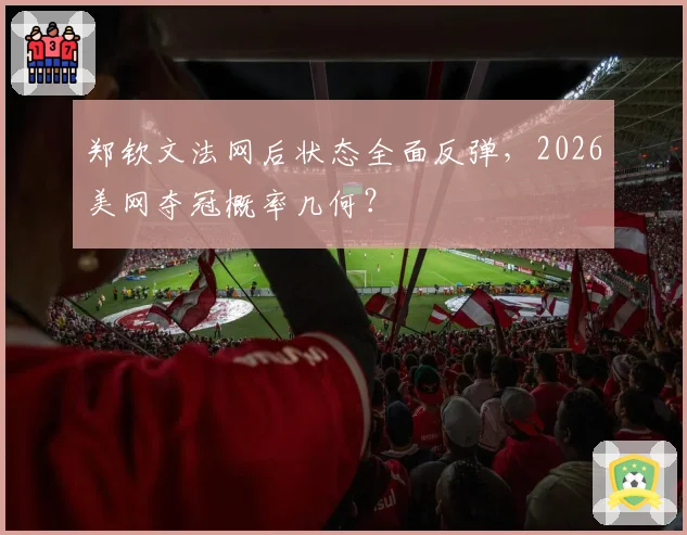 郑钦文法网后状态全面反弹,2026美网夺冠概率几何?