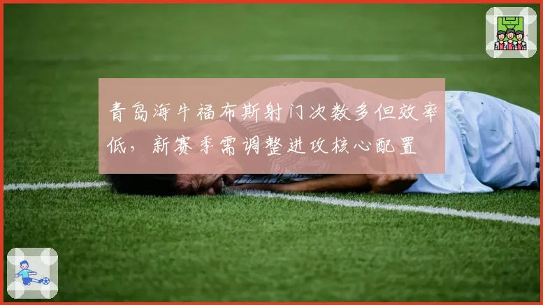 青岛海牛福布斯射门次数多但效率低,新赛季需调整进攻核心配置