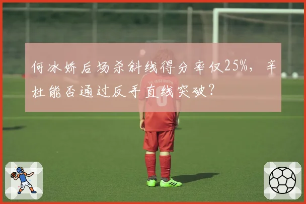 何冰娇后场杀斜线得分率仅25%，辛杜能否通过反手直线突破？