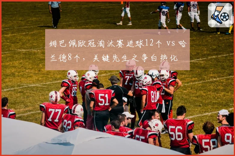 姆巴佩欧冠淘汰赛进球12个 vs 哈兰德8个,关键先生之争白热化