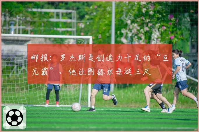 邮报：罗杰斯是创造力十足的“巨无霸”，他让图赫尔垂涎三尺