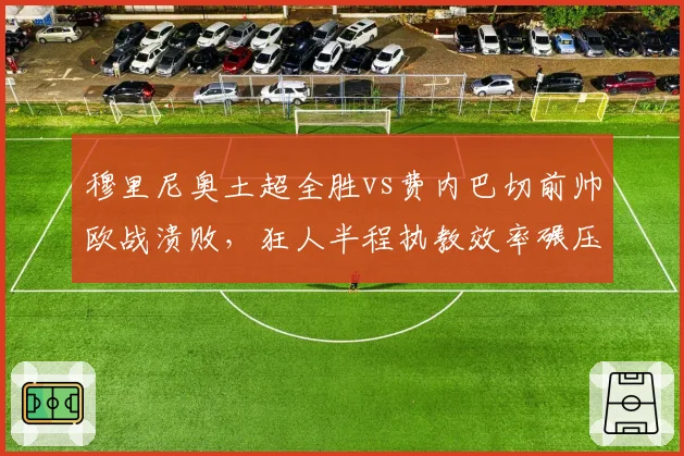 穆里尼奥土超全胜vs费内巴切前帅欧战溃败，狂人半程执教效率碾压前任