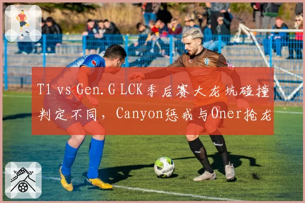 T1 vs Gen.G LCK季后赛大龙坑碰撞判定不同,Canyon惩戒与Oner抢龙时间差0.1秒遭显微镜分析