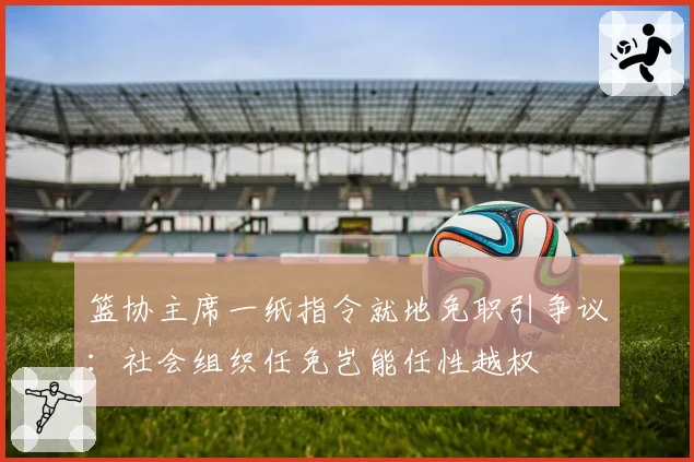 篮协主席一纸指令就地免职引争议：社会组织任免岂能任性越权