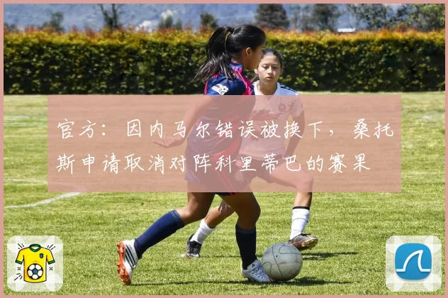 官方：因内马尔错误被换下，桑托斯申请取消对阵科里蒂巴的赛果