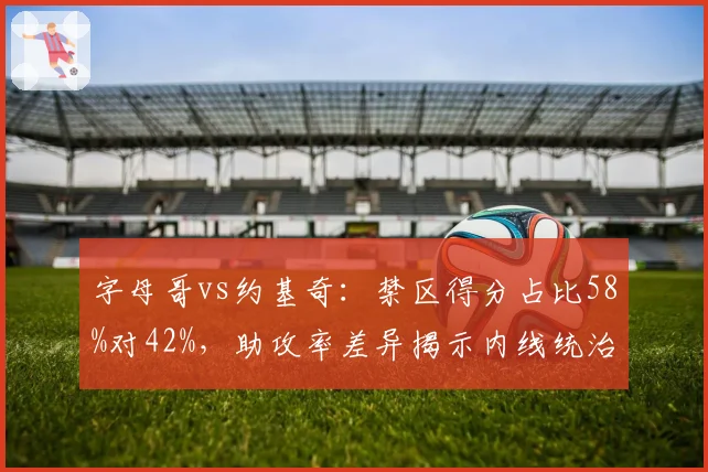 字母哥vs约基奇:禁区得分占比58%对42%,助攻率差异揭示内线统治力新维度