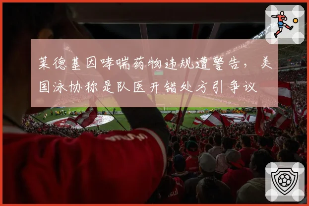 莱德基因哮喘药物违规遭警告,美国泳协称是队医开错处方引争议