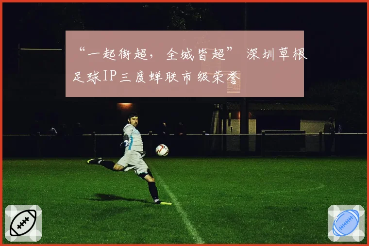 “一起街超,全城皆超” 深圳草根足球IP三度蝉联市级荣誉