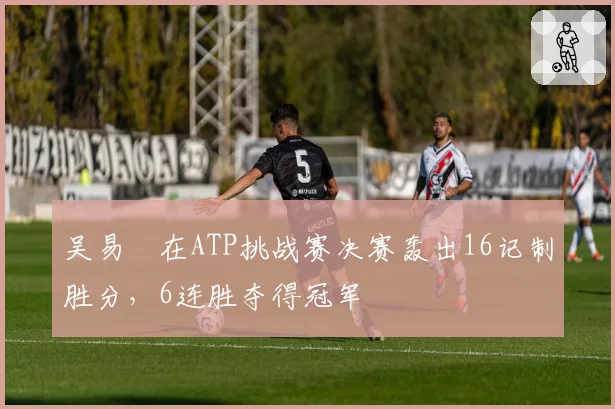吴易昺在ATP挑战赛决赛轰出16记制胜分,6连胜夺得冠军